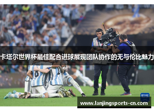卡塔尔世界杯最佳配合进球展现团队协作的无与伦比魅力