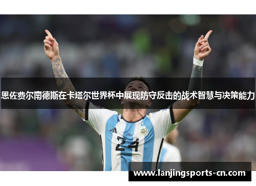 恩佐费尔南德斯在卡塔尔世界杯中展现防守反击的战术智慧与决策能力