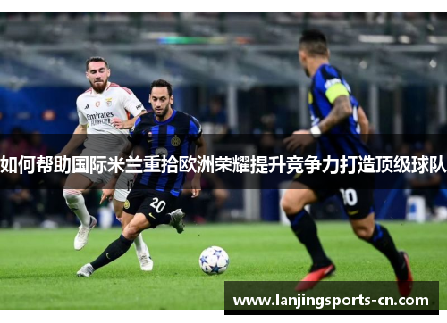 如何帮助国际米兰重拾欧洲荣耀提升竞争力打造顶级球队