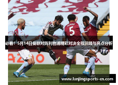 必看！5月14日曼联对阵利物浦精彩对决全程回顾与亮点分析