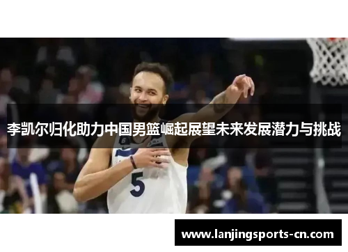 李凯尔归化助力中国男篮崛起展望未来发展潜力与挑战