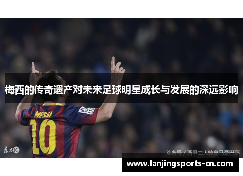 梅西的传奇遗产对未来足球明星成长与发展的深远影响