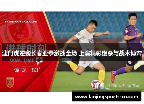 津门虎逆袭长春亚泰激战全场 上演精彩绝杀与战术博弈