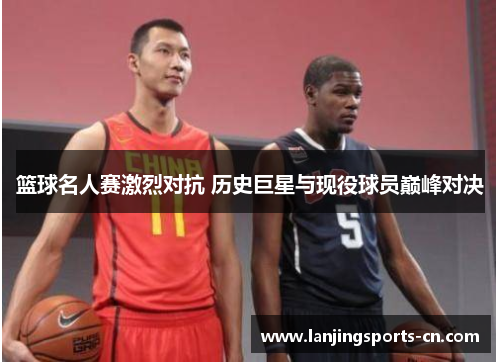 篮球名人赛激烈对抗 历史巨星与现役球员巅峰对决