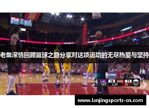 老詹深情回顾篮球之路分享对这项运动的无尽热爱与坚持