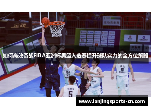 如何高效备战FIBA亚洲杯男篮入选赛提升球队实力的全方位策略