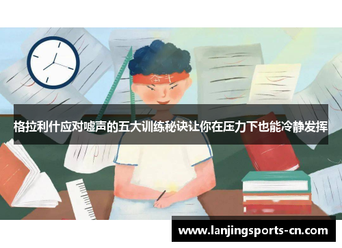格拉利什应对嘘声的五大训练秘诀让你在压力下也能冷静发挥