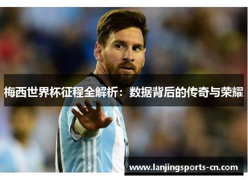 梅西世界杯征程全解析：数据背后的传奇与荣耀