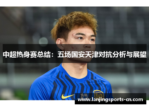 中超热身赛总结：五场国安天津对抗分析与展望