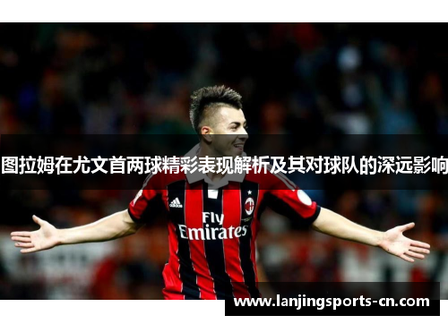 图拉姆在尤文首两球精彩表现解析及其对球队的深远影响