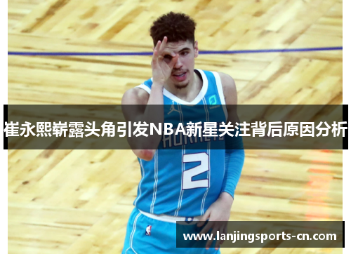 崔永熙崭露头角引发NBA新星关注背后原因分析