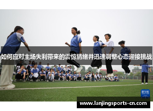 如何应对主场失利带来的震惊情绪并迅速调整心态迎接挑战
