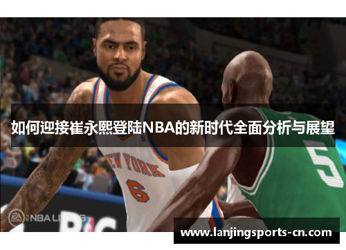 如何迎接崔永熙登陆NBA的新时代全面分析与展望