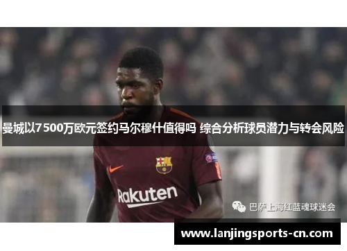 曼城以7500万欧元签约马尔穆什值得吗 综合分析球员潜力与转会风险