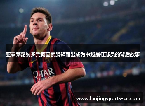 亚泰莱昂纳多凭何因素脱颖而出成为中超最佳球员的背后故事