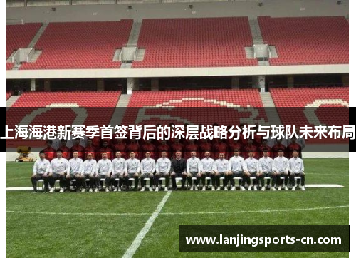 上海海港新赛季首签背后的深层战略分析与球队未来布局