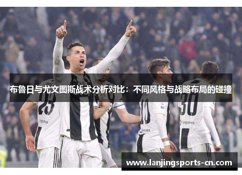 布鲁日与尤文图斯战术分析对比：不同风格与战略布局的碰撞