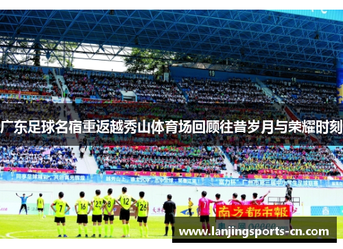 广东足球名宿重返越秀山体育场回顾往昔岁月与荣耀时刻