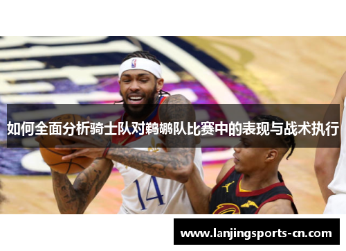 如何全面分析骑士队对鹈鹕队比赛中的表现与战术执行