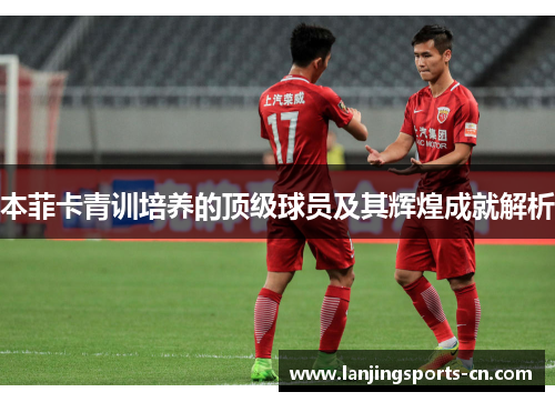 本菲卡青训培养的顶级球员及其辉煌成就解析