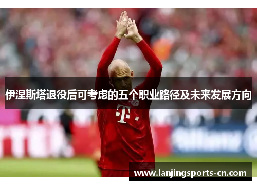 伊涅斯塔退役后可考虑的五个职业路径及未来发展方向