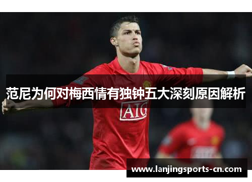范尼为何对梅西情有独钟五大深刻原因解析