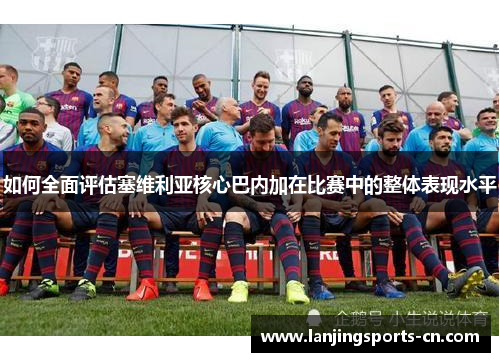如何全面评估塞维利亚核心巴内加在比赛中的整体表现水平