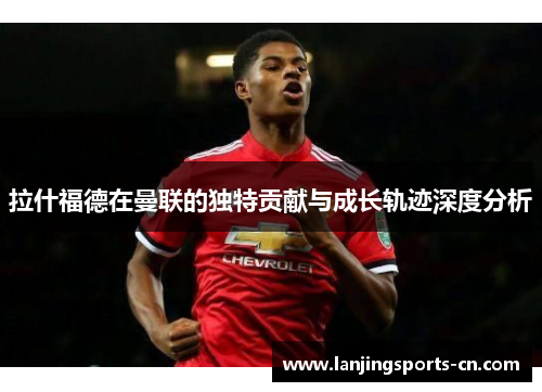 拉什福德在曼联的独特贡献与成长轨迹深度分析